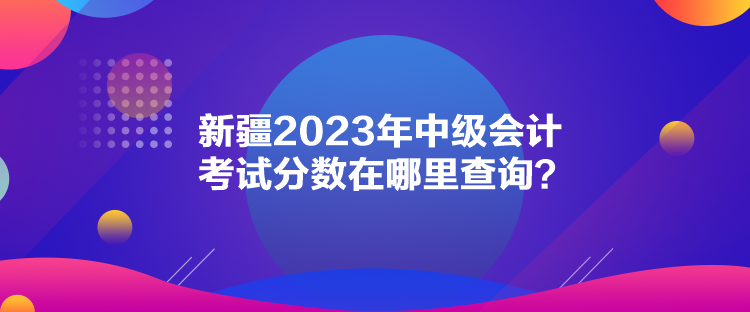 新疆2023年中級(jí)會(huì)計(jì)考試分?jǐn)?shù)在哪里查詢？