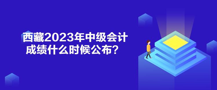 西藏2023年中級會(huì)計(jì)成績什么時(shí)候公布？