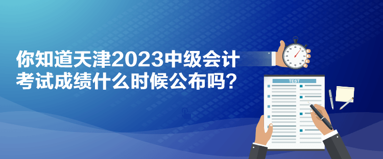 你知道天津2023中級會計考試成績什么時候公布嗎？