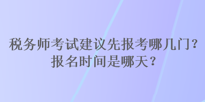 稅務(wù)師考試建議先報(bào)考哪幾門(mén)？報(bào)名時(shí)間是哪天？