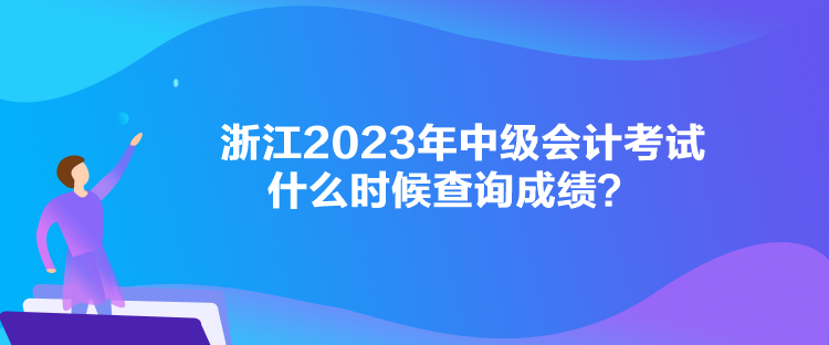 浙江2023年中級(jí)會(huì)計(jì)考試什么時(shí)候查詢成績(jī)？