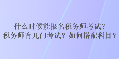 什么時候能報名稅務(wù)師考試？稅務(wù)師有幾門考試？如何搭配科目？