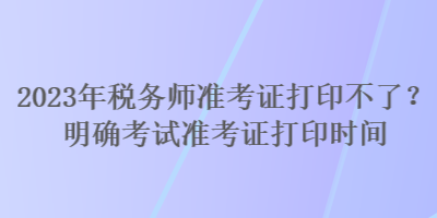 2023年稅務(wù)師準(zhǔn)考證打印不了？明確考試準(zhǔn)考證打印時(shí)間