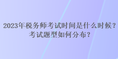 2023年稅務(wù)師考試時間是什么時候？考試題型如何分布？