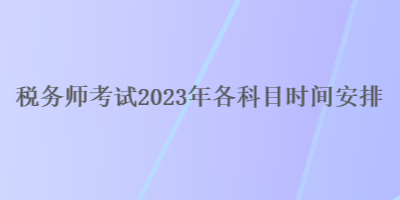 稅務(wù)師考試2023年各科目時(shí)間安排