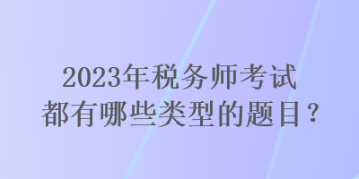 2023年稅務(wù)師考試都有哪些類型的題目？