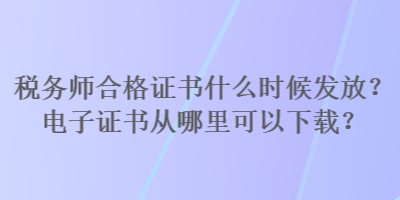 稅務(wù)師合格證書(shū)什么時(shí)候發(fā)放？電子證書(shū)從哪里可以下載？