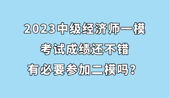 2023中級(jí)經(jīng)濟(jì)師一?？荚嚦煽?jī)還不錯(cuò) 有必要參加二模嗎？