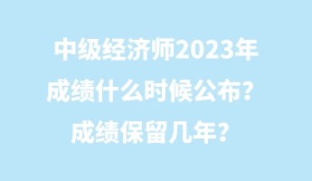 中級(jí)經(jīng)濟(jì)師2023年成績(jī)什么時(shí)候公布？成績(jī)保留幾年？