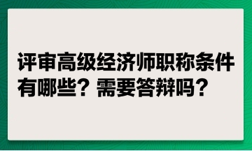 評審高級經(jīng)濟(jì)師職稱條件有哪些？ 評高級經(jīng)濟(jì)師職稱需要答辯嗎？