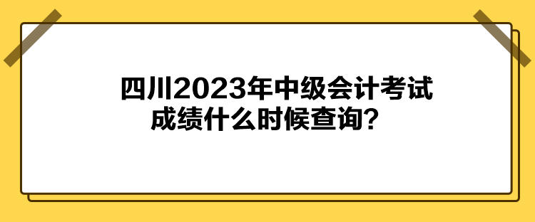 四川2023年中級會計考試成績什么時候查詢？