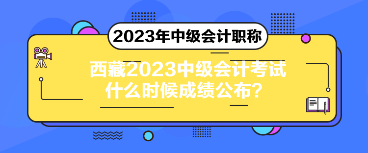 西藏2023中級會計考試什么時候成績公布？