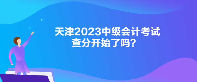 天津2023中級會計考試查分開始了嗎？