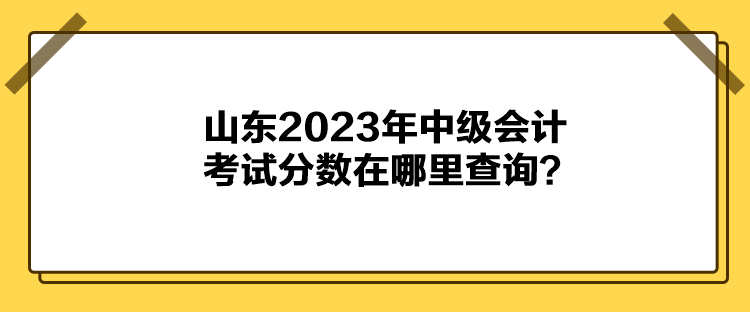 山東2023年中級會計考試分數(shù)在哪里查詢？