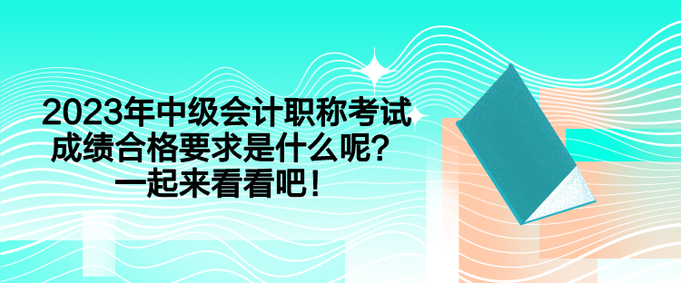 2023年中級會計(jì)職稱考試成績合格要求是什么呢？一起來看看吧！