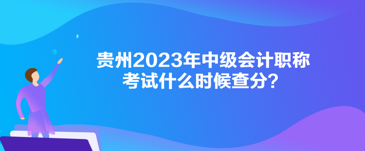 貴州2023年中級(jí)會(huì)計(jì)職稱考試什么時(shí)候查分？