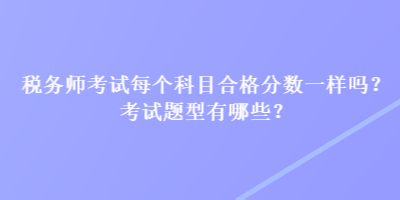 稅務師考試每個科目合格分數(shù)一樣嗎？考試題型有哪些？