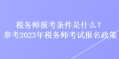 稅務(wù)師報考條件是什么？參考2023年稅務(wù)師考試報名政策