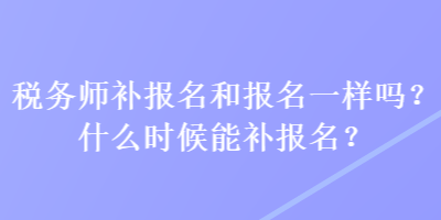 稅務(wù)師補(bǔ)報(bào)名和報(bào)名一樣嗎？什么時(shí)候能補(bǔ)報(bào)名？