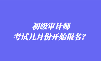 初級審計師考試幾月份開始報名？