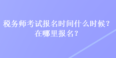 稅務(wù)師考試報(bào)名時(shí)間什么時(shí)候？在哪里報(bào)名？