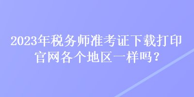 2023年稅務(wù)師準(zhǔn)考證下載打印官網(wǎng)各個(gè)地區(qū)一樣嗎？