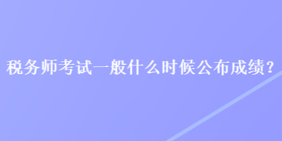 稅務(wù)師考試一般什么時(shí)候公布成績(jī)？