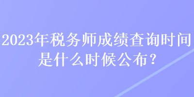 2023年稅務(wù)師成績查詢時間是什么時候公布？