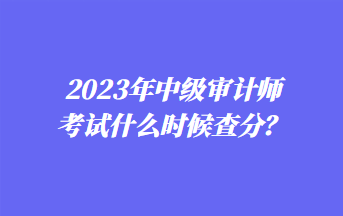 2023年中級審計(jì)師考試什么時(shí)候查分？