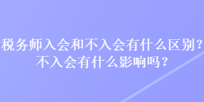 稅務(wù)師入會(huì)和不入會(huì)有什么區(qū)別？不入會(huì)有什么影響嗎？