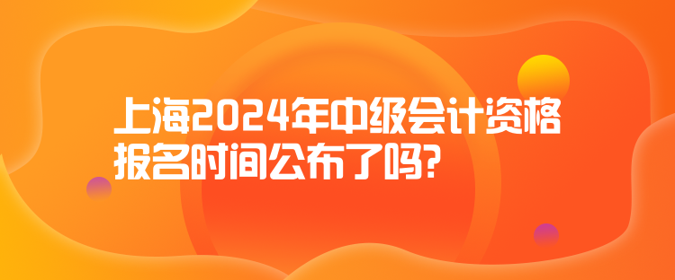 上海2024年中級會計資格報名時間公布了嗎？