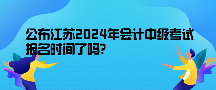 公布江蘇2024年會(huì)計(jì)中級(jí)考試報(bào)名時(shí)間了嗎？