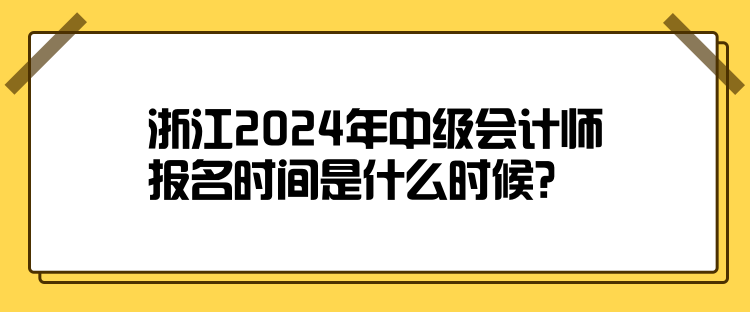 浙江2024年中級(jí)會(huì)計(jì)師報(bào)名時(shí)間是什么時(shí)候？