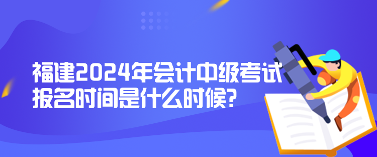 福建2024年會(huì)計(jì)中級(jí)考試報(bào)名時(shí)間是什么時(shí)候？