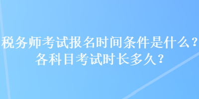 稅務(wù)師考試報(bào)名時(shí)間條件是什么？各科目考試時(shí)長(zhǎng)多久？