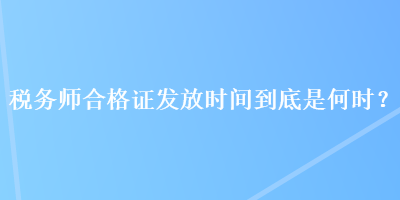 稅務師合格證發(fā)放時間到底是何時？