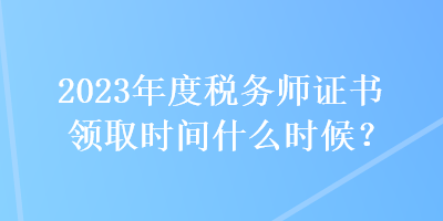 2023年度稅務(wù)師證書領(lǐng)取時間什么時候？