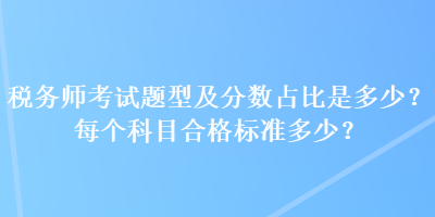 稅務(wù)師考試題型及分?jǐn)?shù)占比是多少？每個(gè)科目合格標(biāo)準(zhǔn)多少？