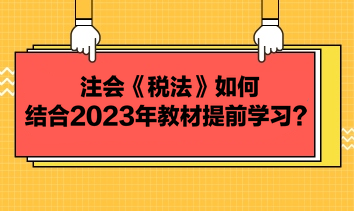 注會(huì)《稅法》如何結(jié)合2023年教材提前學(xué)習(xí)？