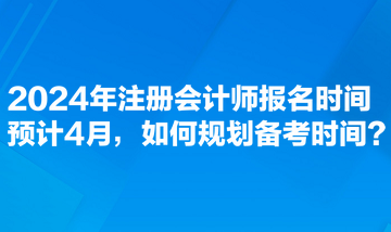 2024年注冊(cè)會(huì)計(jì)師報(bào)名時(shí)間預(yù)計(jì)4月，如何規(guī)劃備考時(shí)間？