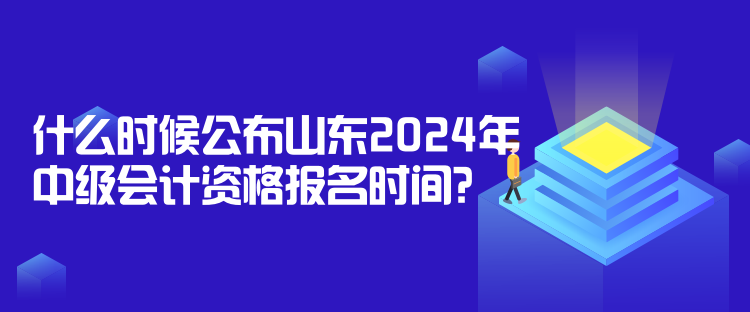 什么時(shí)候公布山東2024年中級(jí)會(huì)計(jì)資格報(bào)名時(shí)間？