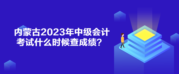 內(nèi)蒙古2023年中級(jí)會(huì)計(jì)考試什么時(shí)候查成績(jī)？