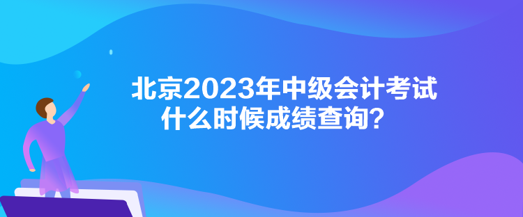 北京2023年中級會計(jì)考試什么時(shí)候成績查詢？