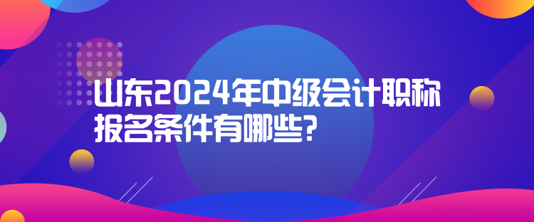 山東2024年中級會計職稱報名條件有哪些？