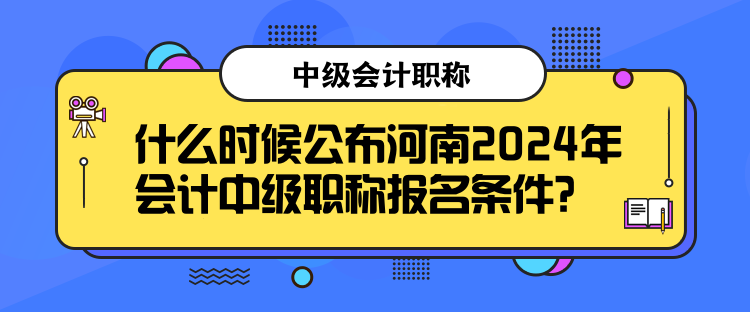 什么時(shí)候公布河南2024年會(huì)計(jì)中級(jí)職稱報(bào)名條件？