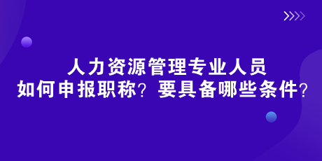 人社部新規(guī)來了！人力資源管理專業(yè)人員如何申報(bào)職稱？要具備哪些條件？