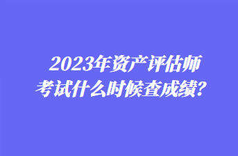 2023年資產(chǎn)評估師考試什么時候查成績？