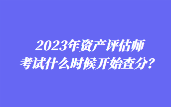 2023年資產(chǎn)評估師考試什么時候開始查分？