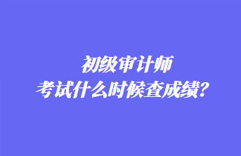 初級(jí)審計(jì)師考試什么時(shí)候查成績(jī)？