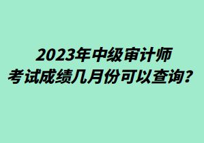 2023年中級審計(jì)師考試成績幾月份可以查詢？